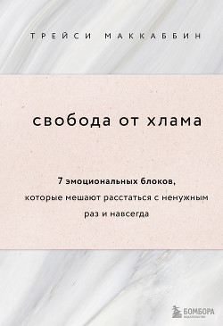 Свобода от хлама. 7 эмоциональных блоков, которые мешают расстаться с ненужным раз и навсегда - Маккаббин Трейси